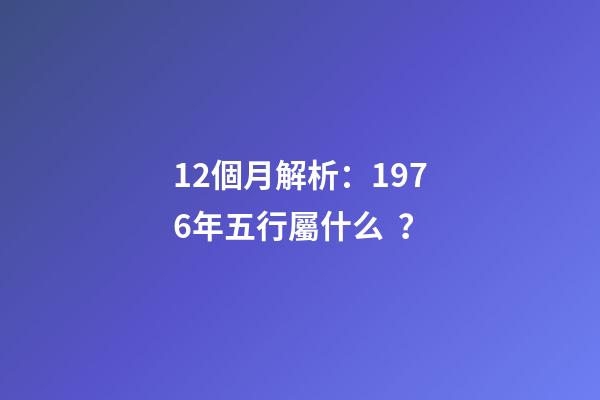 12個月解析：1976年五行屬什么？